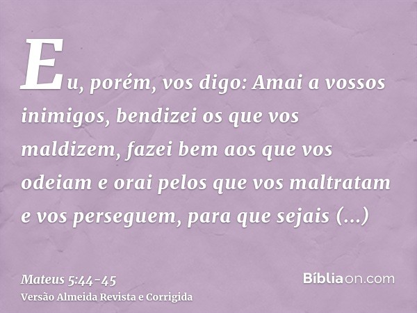 Eu, porém, vos digo: Amai a vossos inimigos, bendizei os que vos maldizem, fazei bem aos que vos odeiam e orai pelos que vos maltratam e vos perseguem,para que 