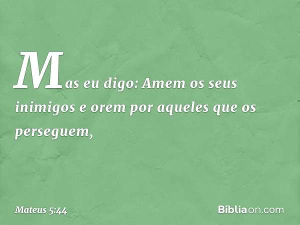 Mas eu digo: Amem os seus inimigos e orem por aqueles que os perseguem, -- Mateus 5:44