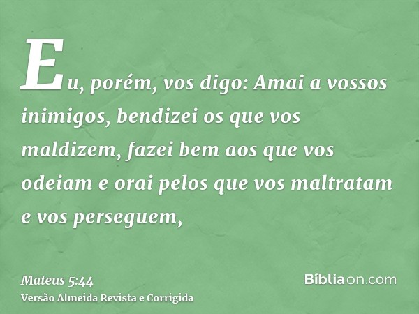Eu, porém, vos digo: Amai a vossos inimigos, bendizei os que vos maldizem, fazei bem aos que vos odeiam e orai pelos que vos maltratam e vos perseguem,