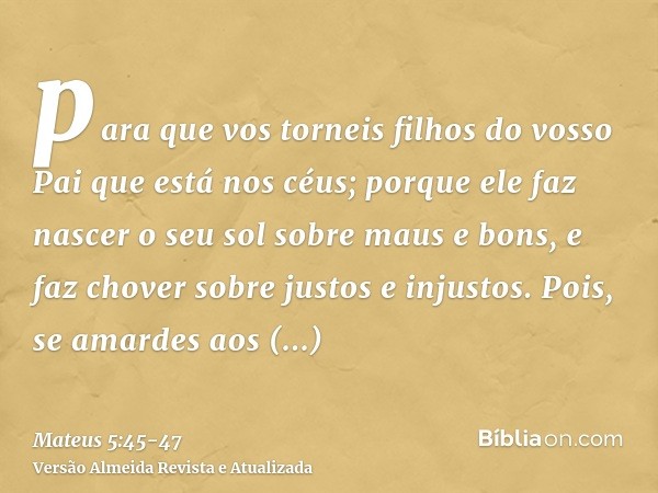 para que vos torneis filhos do vosso Pai que está nos céus; porque ele faz nascer o seu sol sobre maus e bons, e faz chover sobre justos e injustos.Pois, se ama