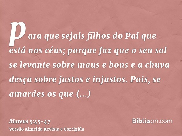 para que sejais filhos do Pai que está nos céus; porque faz que o seu sol se levante sobre maus e bons e a chuva desça sobre justos e injustos.Pois, se amardes 