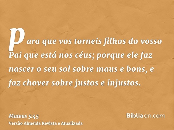 para que vos torneis filhos do vosso Pai que está nos céus; porque ele faz nascer o seu sol sobre maus e bons, e faz chover sobre justos e injustos.