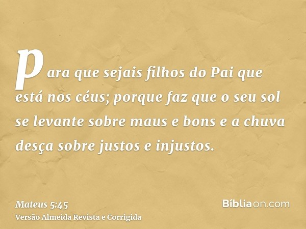 para que sejais filhos do Pai que está nos céus; porque faz que o seu sol se levante sobre maus e bons e a chuva desça sobre justos e injustos.