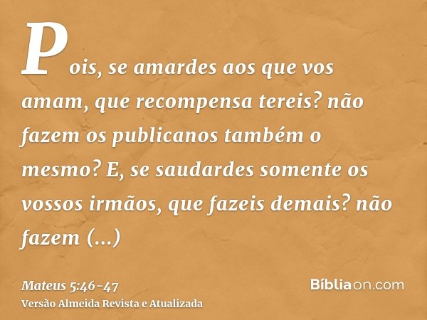 Pois, se amardes aos que vos amam, que recompensa tereis? não fazem os publicanos também o mesmo?E, se saudardes somente os vossos irmãos, que fazeis demais? nã