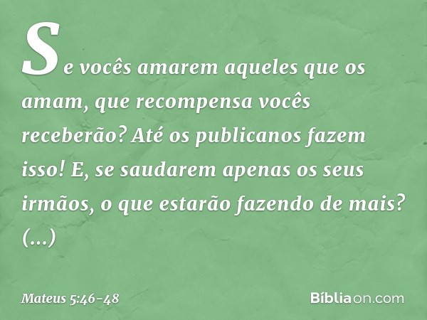 Se vocês amarem aqueles que os amam, que recompensa vocês receberão? Até os publicanos fazem isso! E, se saudarem apenas os seus irmãos, o que estarão fazendo d