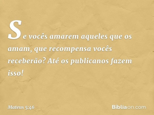 Se vocês amarem aqueles que os amam, que recompensa vocês receberão? Até os publicanos fazem isso! -- Mateus 5:46