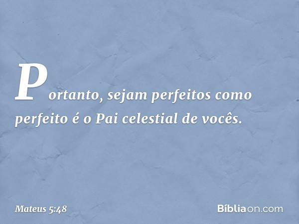 Portanto, sejam perfeitos como perfeito é o Pai celestial de vocês. -- Mateus 5:48