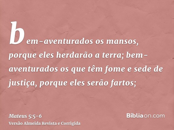 bem-aventurados os mansos, porque eles herdarão a terra;bem-aventurados os que têm fome e sede de justiça, porque eles serão fartos;