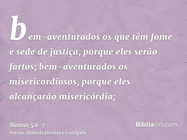 bem-aventurados os que têm fome e sede de justiça, porque eles serão fartos;bem-aventurados os misericordiosos, porque eles alcançarão misericórdia;