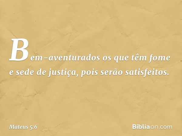 Bem-aventurados os que têm fome e sede de justiça,
pois serão satisfeitos. -- Mateus 5:6