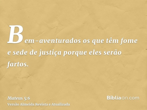 Bem-aventurados os que têm fome e sede de justiça porque eles serão fartos.