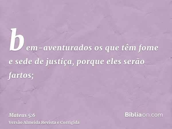 bem-aventurados os que têm fome e sede de justiça, porque eles serão fartos;
