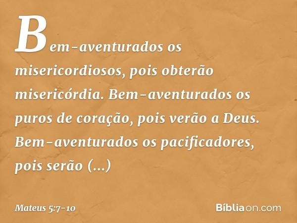 Bem-aventurados
os misericordiosos,
pois obterão misericórdia. Bem-aventurados
os puros de coração,
pois verão a Deus. Bem-aventurados
os pacificadores,
pois se