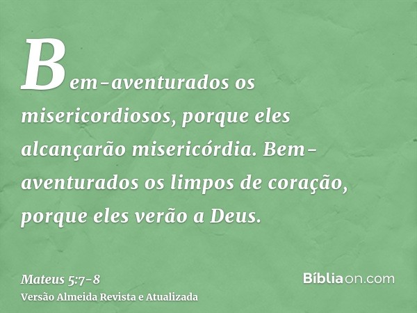 Bem-aventurados os misericordiosos, porque eles alcançarão misericórdia.Bem-aventurados os limpos de coração, porque eles verão a Deus.