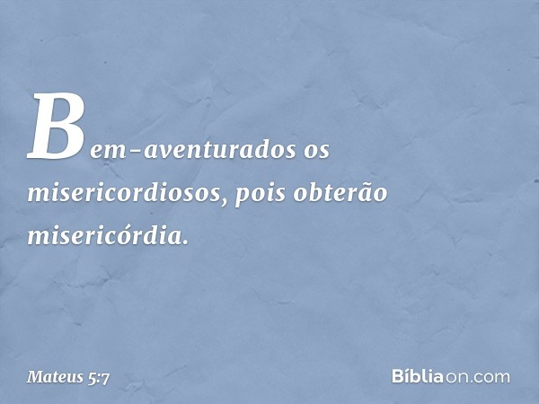 Bem-aventurados
os misericordiosos,
pois obterão misericórdia. -- Mateus 5:7