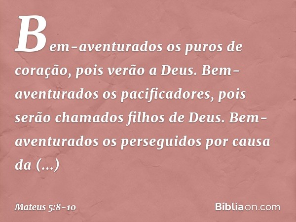 Bem-aventurados
os puros de coração,
pois verão a Deus. Bem-aventurados
os pacificadores,
pois serão chamados
filhos de Deus. Bem-aventurados
os perseguidos
por