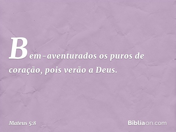 Bem-aventurados
os puros de coração,
pois verão a Deus. -- Mateus 5:8