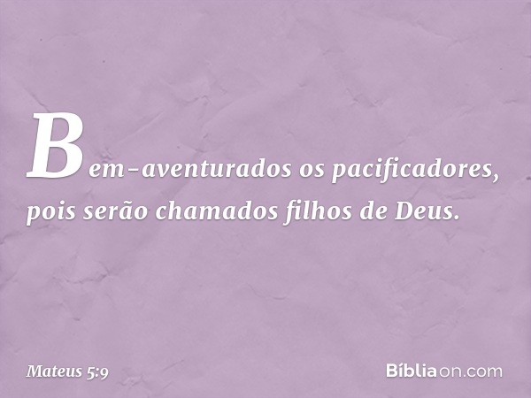 Bem-aventurados
os pacificadores,
pois serão chamados
filhos de Deus. -- Mateus 5:9