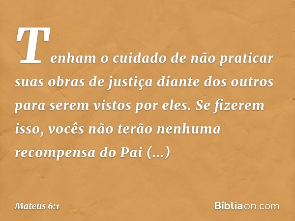 "Tenham o cuidado de não praticar suas 'obras de justiça' diante dos outros para serem vistos por eles. Se fizerem isso, vocês não terão nenhuma recompensa do P