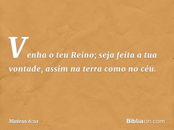 Venha o teu Reino;
seja feita a tua vontade,
assim na terra como no céu. -- Mateus 6:10