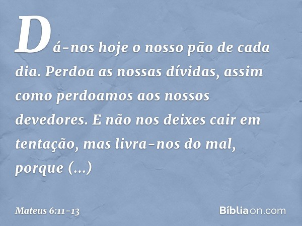 Dá-nos hoje o nosso
pão de cada dia. Perdoa as nossas dívidas,
assim como perdoamos
aos nossos devedores. E não nos deixes cair
em tentação,
mas livra-nos do ma