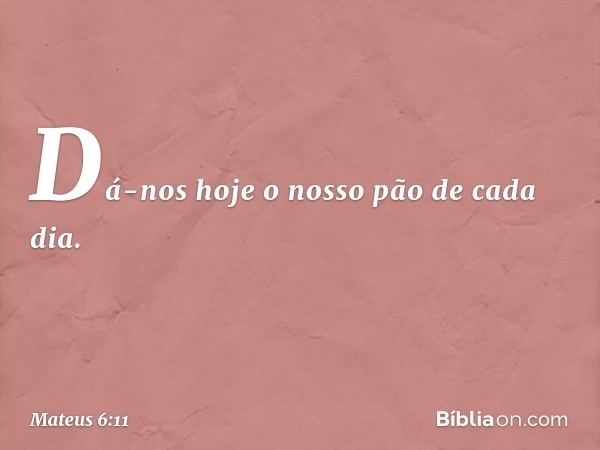 Dá-nos hoje o nosso
pão de cada dia. -- Mateus 6:11