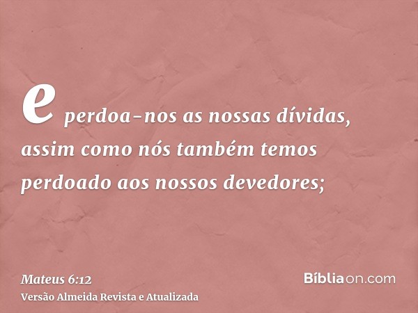 e perdoa-nos as nossas dívidas, assim como nós também temos perdoado aos nossos devedores;