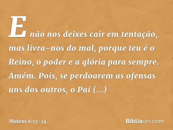 E não nos deixes cair
em tentação,
mas livra-nos do mal,
porque teu é o Reino, o poder e a glória para sempre. Amém. Pois, se perdoarem as ofensas uns dos outro