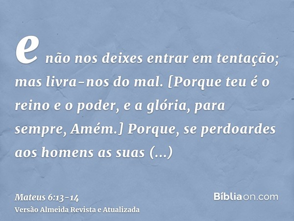 e não nos deixes entrar em tentação; mas livra-nos do mal. [Porque teu é o reino e o poder, e a glória, para sempre, Amém.]Porque, se perdoardes aos homens as s