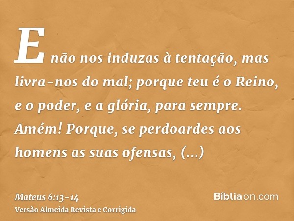 E não nos induzas à tentação, mas livra-nos do mal; porque teu é o Reino, e o poder, e a glória, para sempre. Amém!Porque, se perdoardes aos homens as suas ofen