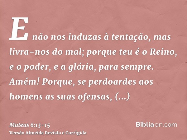 E não nos induzas à tentação, mas livra-nos do mal; porque teu é o Reino, e o poder, e a glória, para sempre. Amém!Porque, se perdoardes aos homens as suas ofen