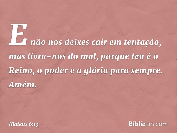 E não nos deixes cair
em tentação,
mas livra-nos do mal,
porque teu é o Reino, o poder e a glória para sempre. Amém. -- Mateus 6:13