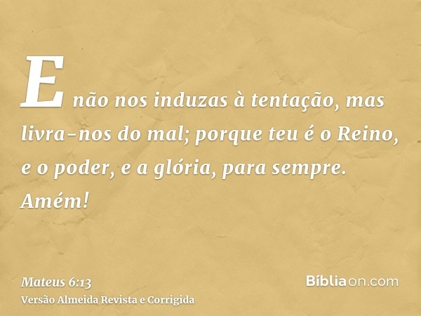 E não nos induzas à tentação, mas livra-nos do mal; porque teu é o Reino, e o poder, e a glória, para sempre. Amém!