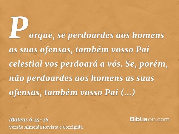 Porque, se perdoardes aos homens as suas ofensas, também vosso Pai celestial vos perdoará a vós.Se, porém, não perdoardes aos homens as suas ofensas, também vos