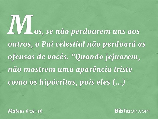 Mas, se não perdoarem uns aos outros, o Pai celestial não perdoará as ofensas de vocês. "Quando jejuarem, não mostrem uma aparência triste como os hipócritas, p