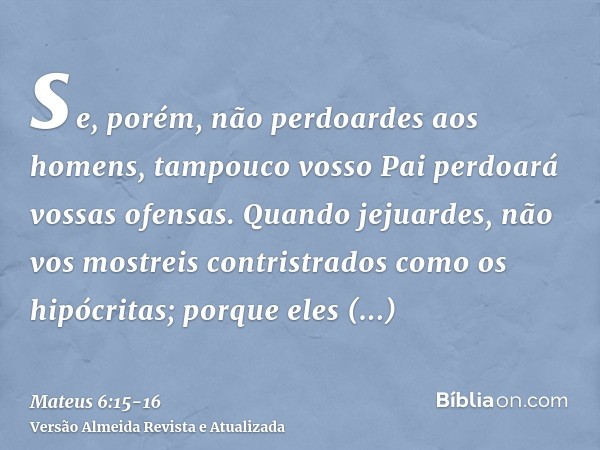 se, porém, não perdoardes aos homens, tampouco vosso Pai perdoará vossas ofensas.Quando jejuardes, não vos mostreis contristrados como os hipócritas; porque ele