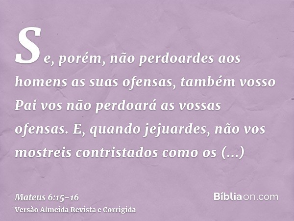 Se, porém, não perdoardes aos homens as suas ofensas, também vosso Pai vos não perdoará as vossas ofensas.E, quando jejuardes, não vos mostreis contristados com