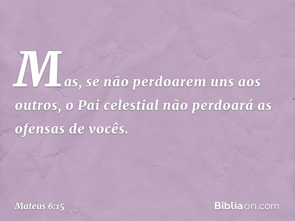 Mas, se não perdoarem uns aos outros, o Pai celestial não perdoará as ofensas de vocês. -- Mateus 6:15