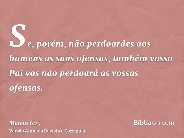 Se, porém, não perdoardes aos homens as suas ofensas, também vosso Pai vos não perdoará as vossas ofensas.