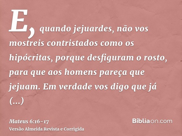 E, quando jejuardes, não vos mostreis contristados como os hipócritas, porque desfiguram o rosto, para que aos homens pareça que jejuam. Em verdade vos digo que