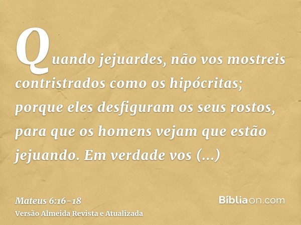 Quando jejuardes, não vos mostreis contristrados como os hipócritas; porque eles desfiguram os seus rostos, para que os homens vejam que estão jejuando. Em verd