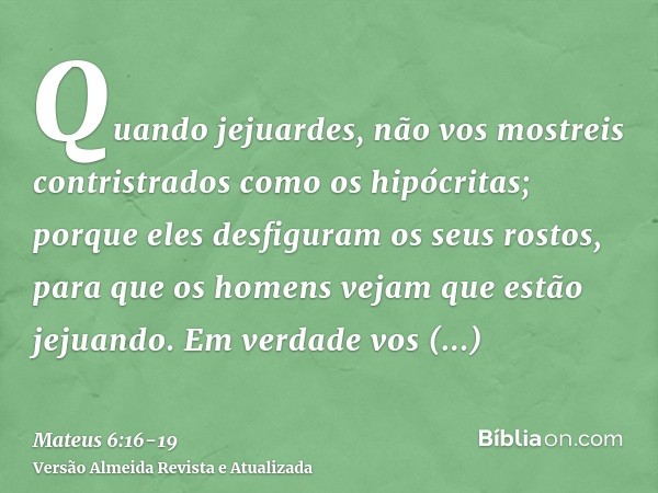 Quando jejuardes, não vos mostreis contristrados como os hipócritas; porque eles desfiguram os seus rostos, para que os homens vejam que estão jejuando. Em verd