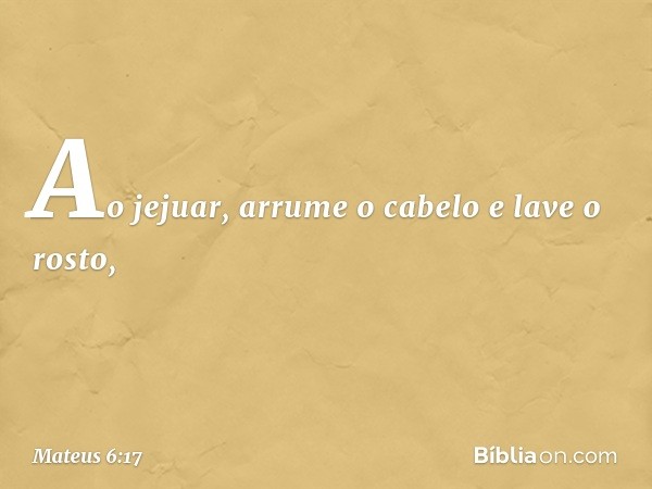 Ao jejuar, arrume o cabelo e lave o rosto, -- Mateus 6:17