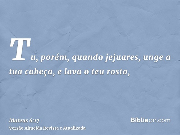 Tu, porém, quando jejuares, unge a tua cabeça, e lava o teu rosto,