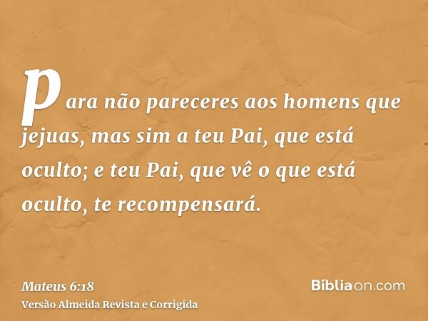 para não pareceres aos homens que jejuas, mas sim a teu Pai, que está oculto; e teu Pai, que vê o que está oculto, te recompensará.