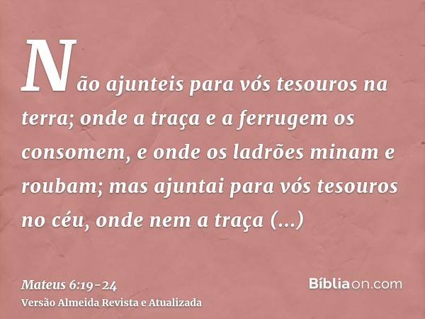 Não ajunteis para vós tesouros na terra; onde a traça e a ferrugem os consomem, e onde os ladrões minam e roubam;mas ajuntai para vós tesouros no céu, onde nem