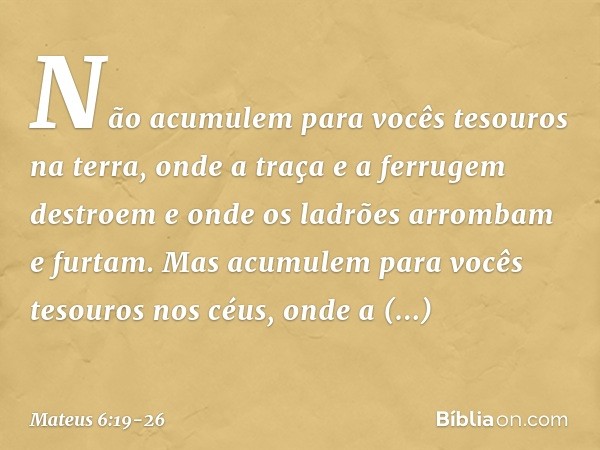 "Não acumulem para vocês tesouros na terra, onde a traça e a ferrugem destroem e onde os ladrões arrombam e furtam. Mas acumulem para vocês tesouros nos céus, o