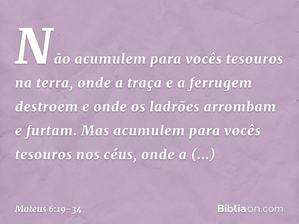 "Não acumulem para vocês tesouros na terra, onde a traça e a ferrugem destroem e onde os ladrões arrombam e furtam. Mas acumulem para vocês tesouros nos céus, o