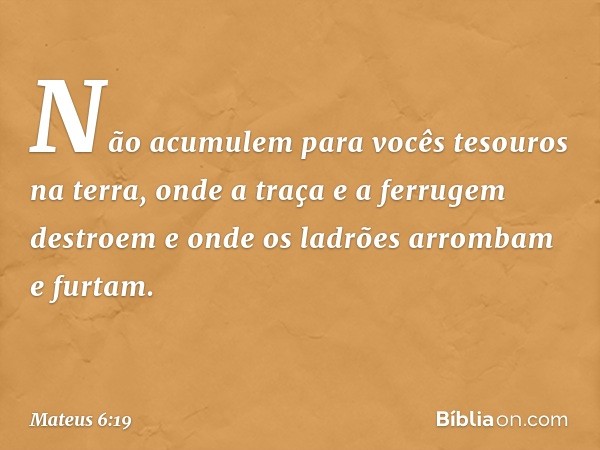 "Não acumulem para vocês tesouros na terra, onde a traça e a ferrugem destroem e onde os ladrões arrombam e furtam. -- Mateus 6:19