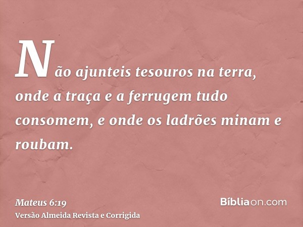 Não ajunteis tesouros na terra, onde a traça e a ferrugem tudo consomem, e onde os ladrões minam e roubam.